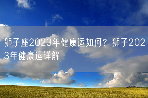 狮子座2023年健康运如何？狮子2023年健康运详解(图1)