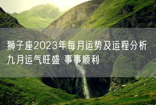 狮子座2023年每月运势及运程分析 九月运气旺盛 事事顺利(图1)