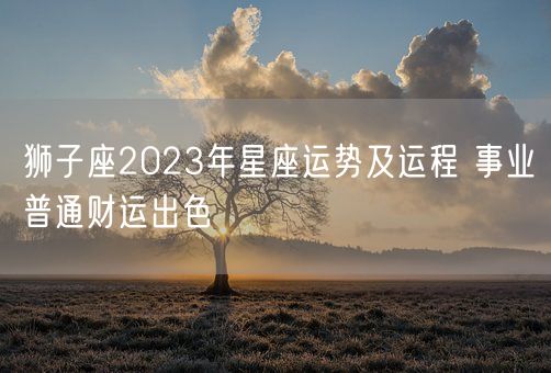 狮子座2023年星座运势及运程 事业普通财运出色(图1)