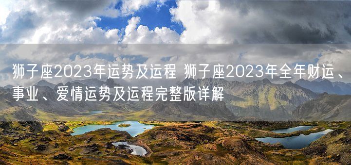 狮子座2023年运势及运程 狮子座2023年全年财运、事业、爱情运势及运程完整版详解(图1)