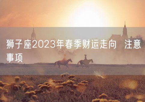 狮子座2023年春季财运走向  注意事项(图1)