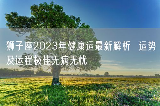 狮子座2023年健康运最新解析  运势及运程极佳无病无忧(图1)