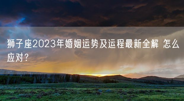 狮子座2023年婚姻运势及运程最新全解 怎么应对？(图1)