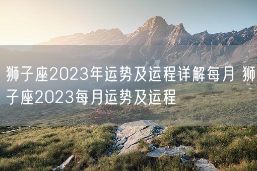 狮子座2023年运势及运程详解每月 狮子座2023每月运势及运程(图1)