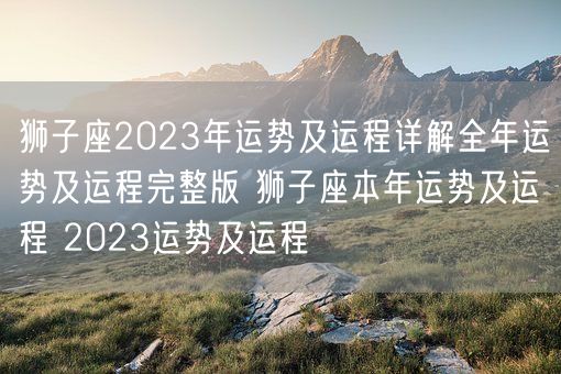 狮子座2023年运势及运程详解全年运势及运程完整版 狮子座本年运势及运程 2023运势及运程 (图1)