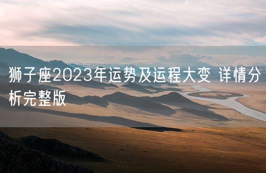 狮子座2023年运势及运程大变 详情分析完整版(图1)