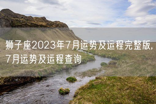 狮子座2023年7月运势及运程完整版,7月运势及运程查询(图1)