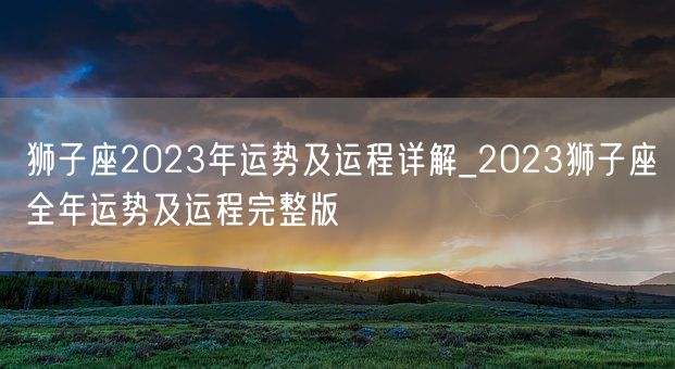 狮子座2023年运势及运程详解_2023狮子座全年运势及运程完整版(图1)