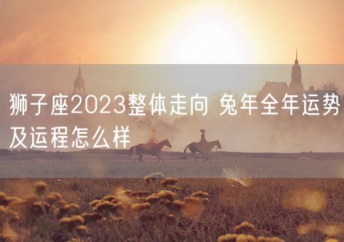 狮子座2023整体走向 兔年全年运势及运程怎么样(图1)