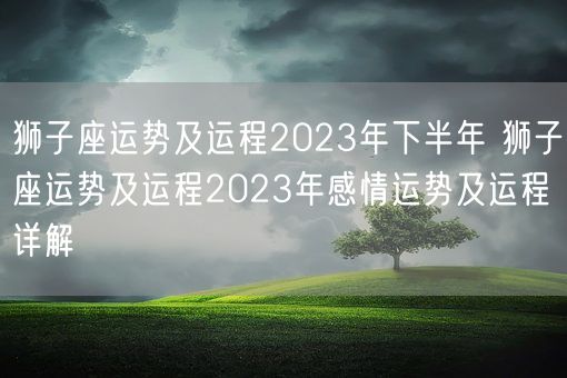 狮子座运势及运程2023年下半年 狮子座运势及运程2023年感情运势及运程详解(图1)