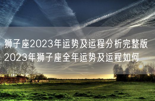 狮子座2023年运势及运程分析完整版 2023年狮子座全年运势及运程如何(图1)