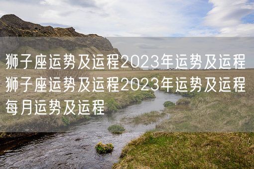 狮子座运势及运程2023年运势及运程 狮子座运势及运程2023年运势及运程每月运势及运程(图1)