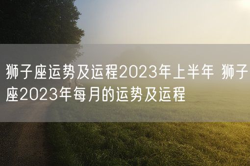 狮子座运势及运程2023年上半年 狮子座2023年每月的运势及运程(图1)