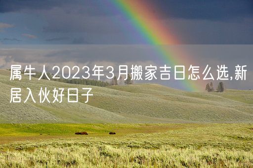 属牛人2023年3月搬家吉日怎么选,新居入伙好日子(图1) 属牛人2023年3月搬家吉日怎么选,新居入伙好日子(图1)
