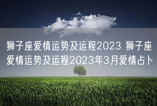 狮子座爱情运势及运程2023 狮子座爱情运势及运程2023年3月爱情占卜(图1)