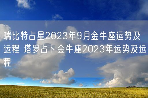 瑞比特占星2023年9月金牛座运势及运程 塔罗占卜金牛座2023年运势及运程(图1) 瑞比特占星2023年9月金牛座运势及运程 塔罗占卜金牛座2023年运势及运程(图1)