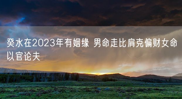 癸水在2023年有姻缘 男命走比肩克偏财女命以官论夫(图1)