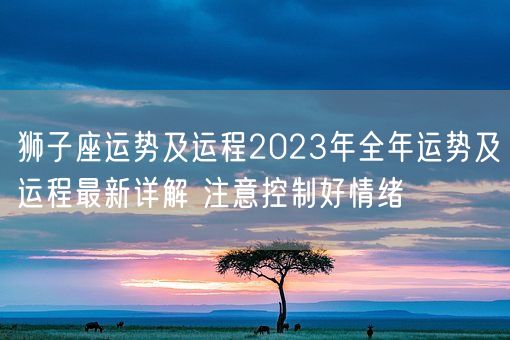 狮子座运势及运程2023年全年运势及运程最新详解 注意控制好情绪(图1)