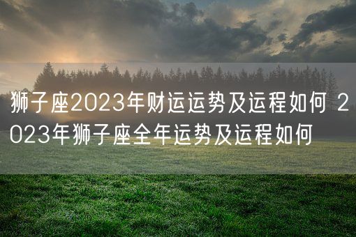 狮子座2023年财运运势及运程如何 2023年狮子座全年运势及运程如何(图1)