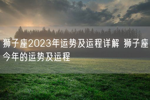 狮子座2023年运势及运程详解 狮子座今年的运势及运程(图1)