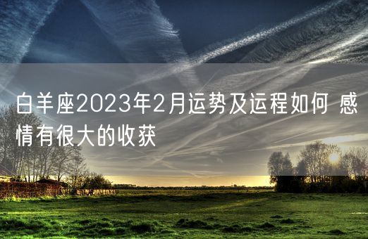 白羊座2023年2月运势及运程如何 感情有很大的收获(图1)