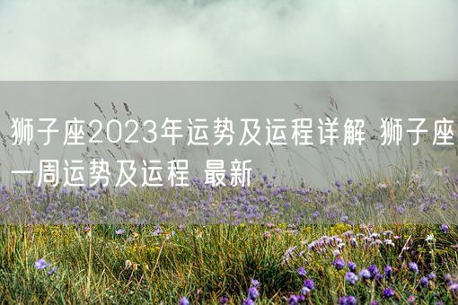 狮子座2023年运势及运程详解 狮子座一周运势及运程 最新(图1)