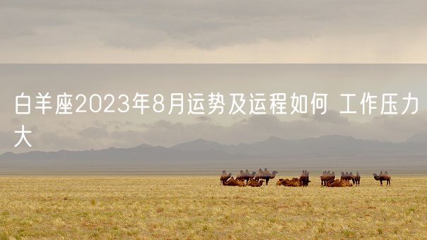 白羊座2023年8月运势及运程如何 工作压力大(图1)