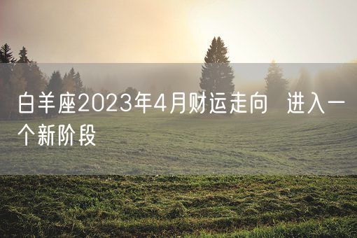 白羊座2023年4月财运走向  进入一个新阶段    (图1)