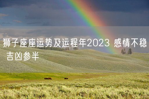 狮子座座运势及运程年2023 感情不稳 吉凶参半(图1)