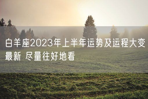 白羊座2023年上半年运势及运程大变最新 尽量往好地看(图1) 白羊座2023年上半年运势及运程大变最新 尽量往好地看(图1)