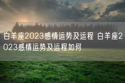 白羊座2023感情运势及运程 白羊座2023感情运势及运程如何(图1)