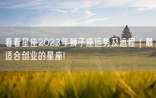 看看星座2023年狮子座运势及运程｜最适合创业的星座!(图1)