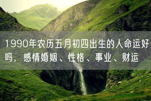 1990年农历五月初四出生的人命运好吗，感情婚姻、性格、事业、财运(图1)