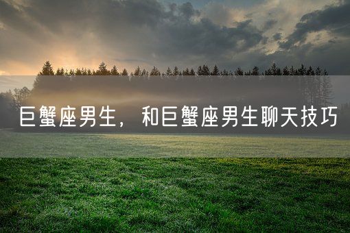 巨蟹座男生，和巨蟹座男生聊天技巧(图1)