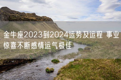 金牛座2023到2024运势及运程 事业惊喜不断感情运气极佳(图1) 金牛座2023到2024运势及运程 事业惊喜不断感情运气极佳(图1)