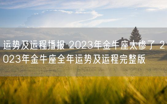 运势及运程播报 2023年金牛座太惨了 2023年金牛座全年运势及运程完整版(图1) 运势及运程播报 2023年金牛座太惨了 2023年金牛座全年运势及运程完整版(图1)