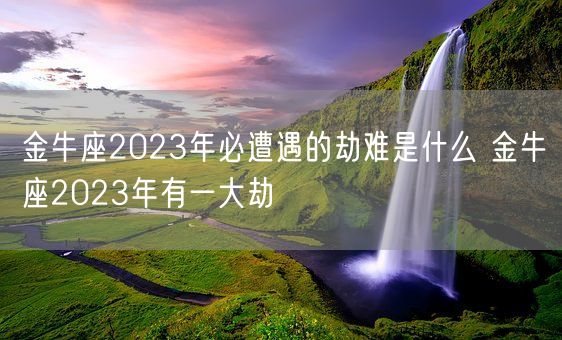 金牛座2023年必遭遇的劫难是什么 金牛座2023年有一大劫(图1) 金牛座2023年必遭遇的劫难是什么 金牛座2023年有一大劫(图1)
