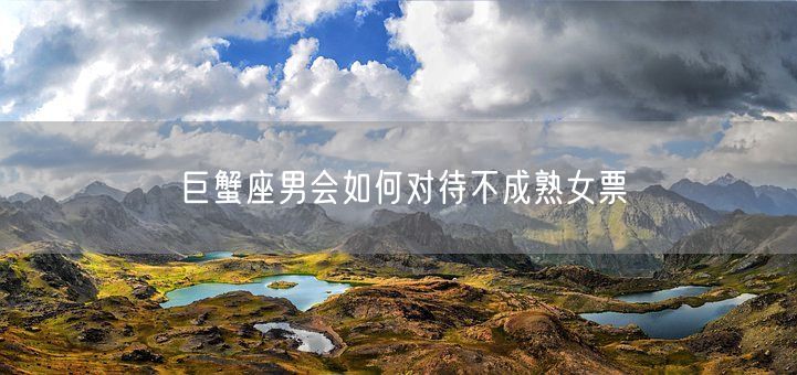 巨蟹座男会如何对待不成熟女票(图1)