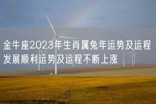 金牛座2023年生肖属兔年运势及运程 发展顺利运势及运程不断上涨(图1) 金牛座2023年生肖属兔年运势及运程 发展顺利运势及运程不断上涨(图1)