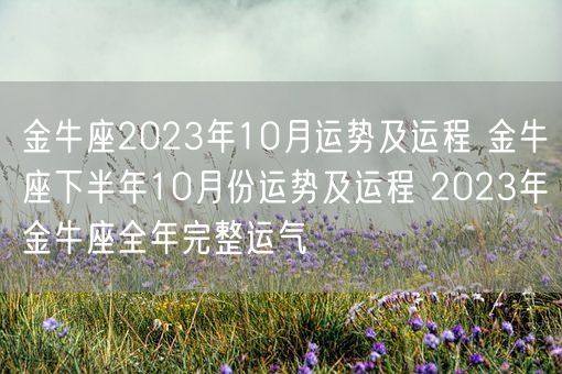 金牛座2023年10月运势及运程 金牛座下半年10月份运势及运程 2023年金牛座全年完整运气(图1) 金牛座2023年10月运势及运程 金牛座下半年10月份运势及运程 2023年金牛座全年完整运气(图1)