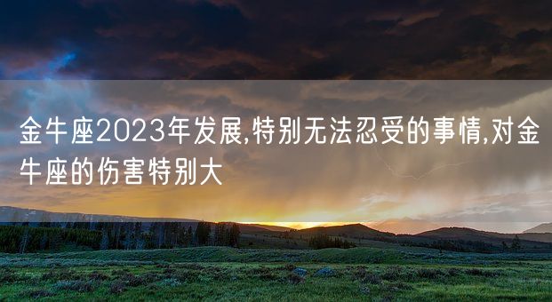 金牛座2023年发展,特别无法忍受的事情,对金牛座的伤害特别大(图1) 金牛座2023年发展,特别无法忍受的事情,对金牛座的伤害特别大(图1)