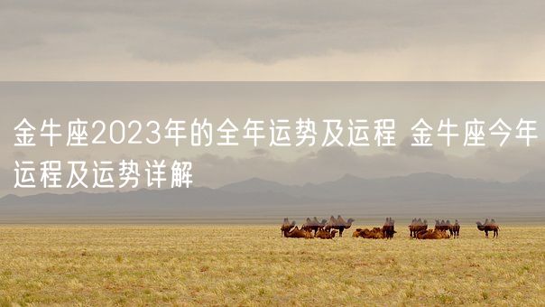 金牛座2023年的全年运势及运程 金牛座今年运程及运势详解 (图1) 金牛座2023年的全年运势及运程 金牛座今年运程及运势详解 (图1)