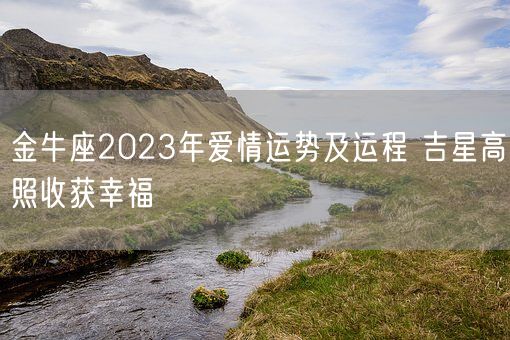 金牛座2023年爱情运势及运程 吉星高照收获幸福(图1) 金牛座2023年爱情运势及运程 吉星高照收获幸福(图1)
