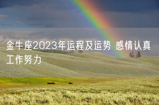 金牛座2023年运程及运势 感情认真 工作努力(图1) 金牛座2023年运程及运势 感情认真 工作努力(图1)