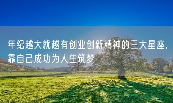 年纪越大就越有创业创新精神的三大星座，靠自己成功为人生筑梦(图1)