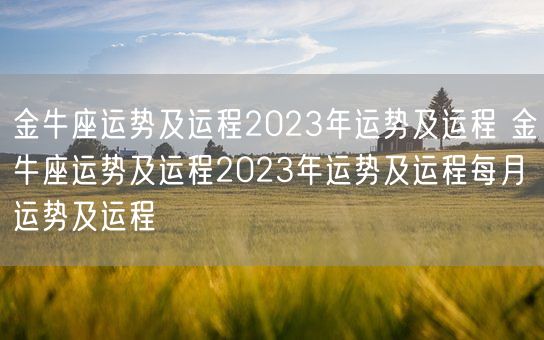 金牛座运势及运程2023年运势及运程 金牛座运势及运程2023年运势及运程每月运势及运程(图1)