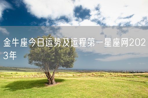 金牛座今日运势及运程第一星座网2023年(图1) 金牛座今日运势及运程第一星座网2023年(图1)