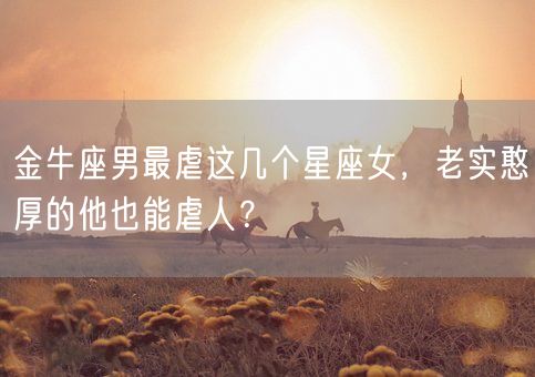 金牛座男最虐这几个星座女,老实憨厚的他也能虐人?(图1) 金牛座男最虐这几个星座女,老实憨厚的他也能虐人?(图1)