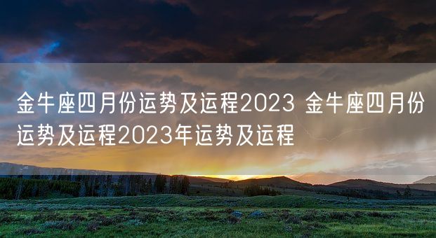金牛座四月份运势及运程2023 金牛座四月份运势及运程2023年运势及运程(图1) 金牛座四月份运势及运程2023 金牛座四月份运势及运程2023年运势及运程(图1)
