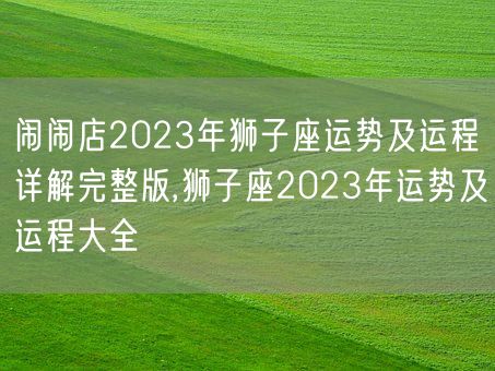 闹闹店2023年狮子座运势及运程详解完整版,狮子座2023年运势及运程大全(图1)